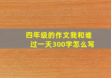 四年级的作文我和谁过一天300字怎么写