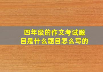 四年级的作文考试题目是什么题目怎么写的