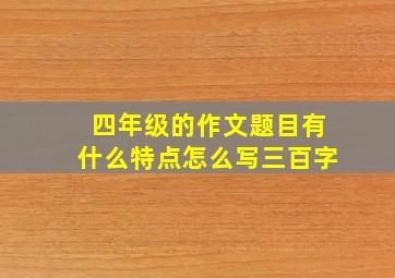 四年级的作文题目有什么特点怎么写三百字