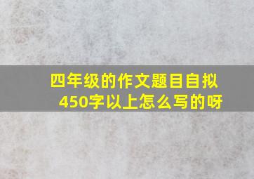 四年级的作文题目自拟450字以上怎么写的呀