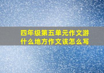 四年级第五单元作文游什么地方作文该怎么写