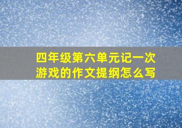 四年级第六单元记一次游戏的作文提纲怎么写