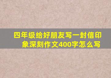 四年级给好朋友写一封信印象深刻作文400字怎么写