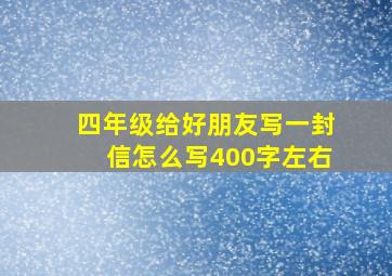 四年级给好朋友写一封信怎么写400字左右