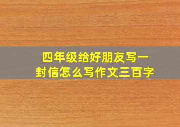 四年级给好朋友写一封信怎么写作文三百字