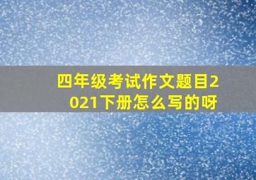 四年级考试作文题目2021下册怎么写的呀