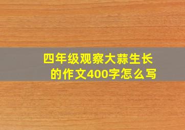 四年级观察大蒜生长的作文400字怎么写