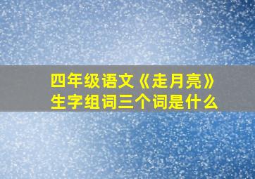 四年级语文《走月亮》生字组词三个词是什么