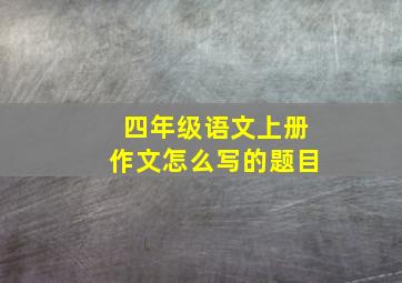 四年级语文上册作文怎么写的题目