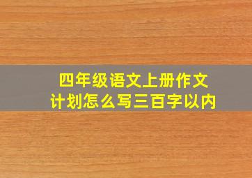 四年级语文上册作文计划怎么写三百字以内