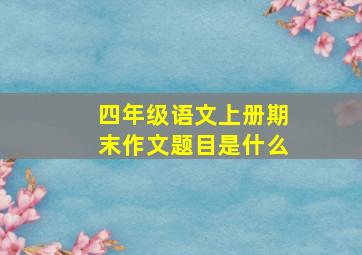 四年级语文上册期末作文题目是什么