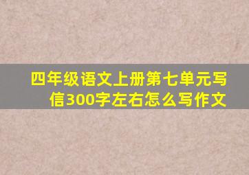 四年级语文上册第七单元写信300字左右怎么写作文