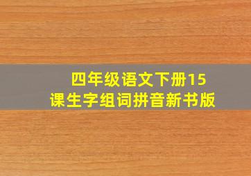 四年级语文下册15课生字组词拼音新书版