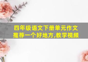 四年级语文下册单元作文推荐一个好地方,教学视频