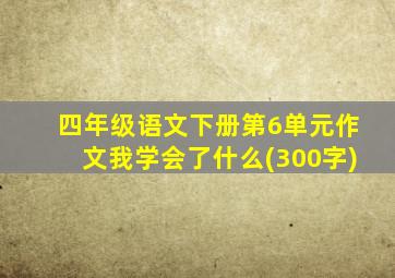 四年级语文下册第6单元作文我学会了什么(300字)