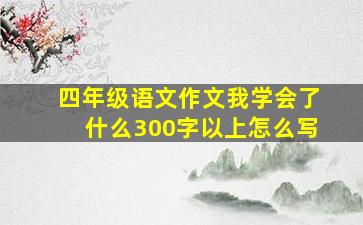 四年级语文作文我学会了什么300字以上怎么写