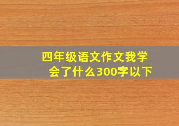 四年级语文作文我学会了什么300字以下