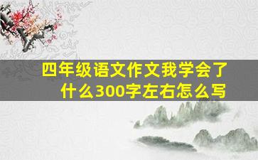 四年级语文作文我学会了什么300字左右怎么写