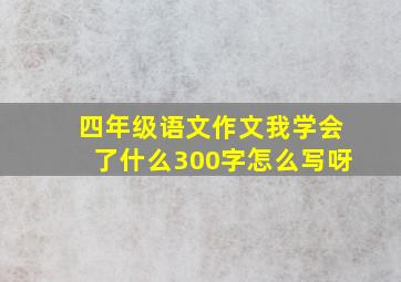 四年级语文作文我学会了什么300字怎么写呀