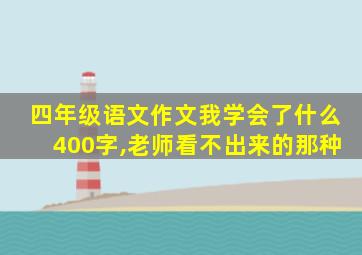 四年级语文作文我学会了什么400字,老师看不出来的那种