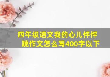 四年级语文我的心儿怦怦跳作文怎么写400字以下