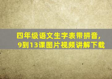 四年级语文生字表带拼音,9到13课图片视频讲解下载