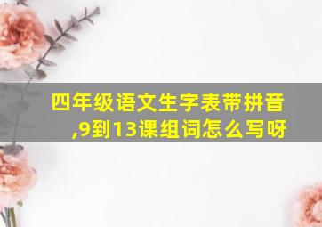 四年级语文生字表带拼音,9到13课组词怎么写呀