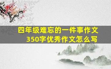 四年级难忘的一件事作文350字优秀作文怎么写