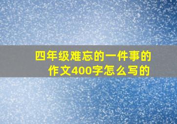 四年级难忘的一件事的作文400字怎么写的