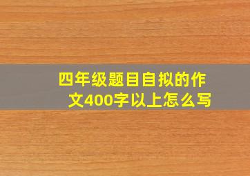 四年级题目自拟的作文400字以上怎么写