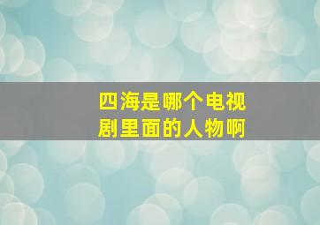 四海是哪个电视剧里面的人物啊