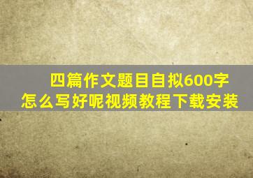 四篇作文题目自拟600字怎么写好呢视频教程下载安装