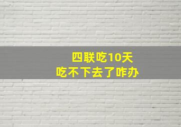 四联吃10天吃不下去了咋办