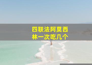 四联法阿莫西林一次吃几个