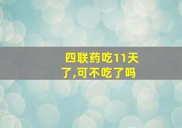 四联药吃11天了,可不吃了吗