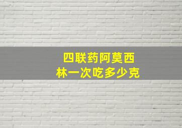 四联药阿莫西林一次吃多少克