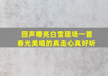 回声嘹亮白雪现场一首春光美唱的真走心真好听