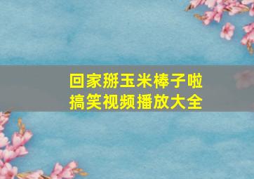 回家掰玉米棒子啦搞笑视频播放大全