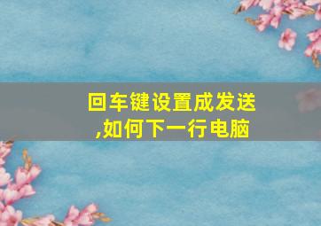 回车键设置成发送,如何下一行电脑