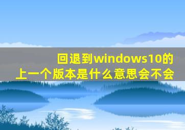 回退到windows10的上一个版本是什么意思会不会