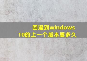 回退到windows10的上一个版本要多久