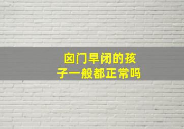 囟门早闭的孩子一般都正常吗