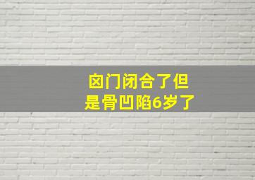 囟门闭合了但是骨凹陷6岁了