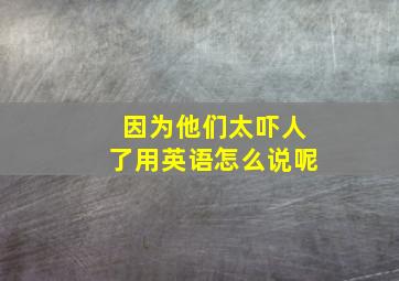 因为他们太吓人了用英语怎么说呢