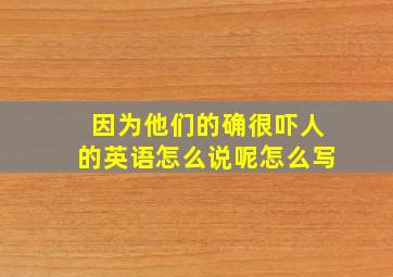 因为他们的确很吓人的英语怎么说呢怎么写