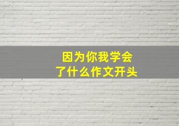 因为你我学会了什么作文开头