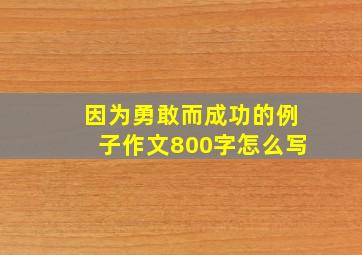 因为勇敢而成功的例子作文800字怎么写