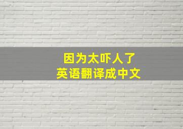 因为太吓人了英语翻译成中文