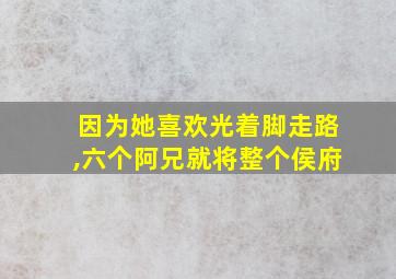 因为她喜欢光着脚走路,六个阿兄就将整个侯府