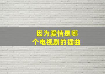 因为爱情是哪个电视剧的插曲